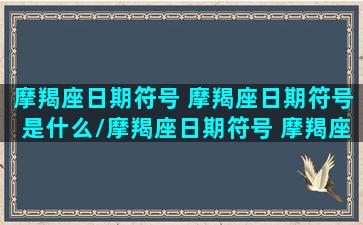 摩羯座日期符号 摩羯座日期符号是什么/摩羯座日期符号 摩羯座日期符号是什么-我的网站